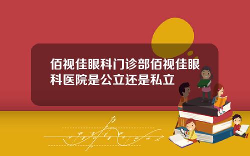 佰视佳眼科门诊部佰视佳眼科医院是公立还是私立