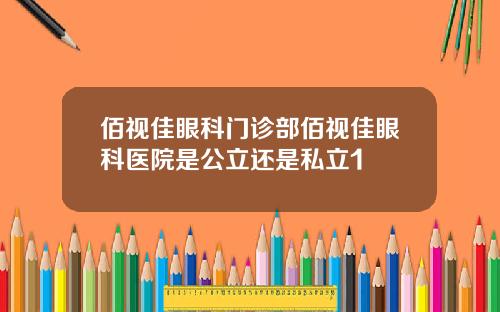 佰视佳眼科门诊部佰视佳眼科医院是公立还是私立1