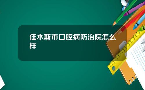 佳木斯市口腔病防治院怎么样