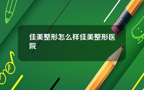 佳美整形怎么样佳美整形医院