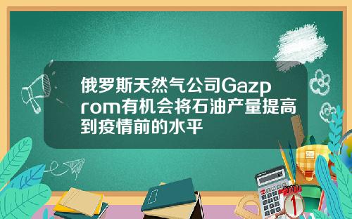 俄罗斯天然气公司Gazprom有机会将石油产量提高到疫情前的水平