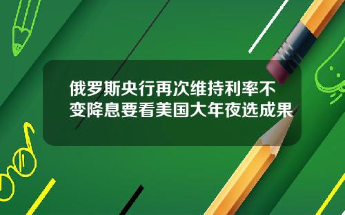 俄罗斯央行再次维持利率不变降息要看美国大年夜选成果