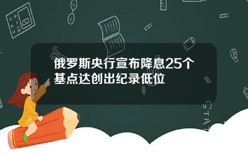 俄罗斯央行宣布降息25个基点达创出纪录低位