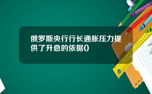 俄罗斯央行行长通胀压力提供了升息的依据0