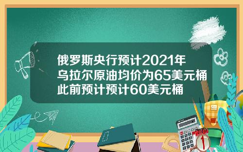 俄罗斯央行预计2021年乌拉尔原油均价为65美元桶此前预计预计60美元桶