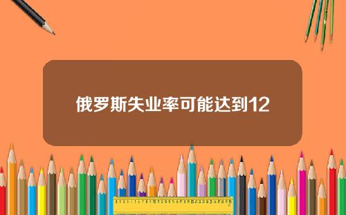 俄罗斯失业率可能达到12