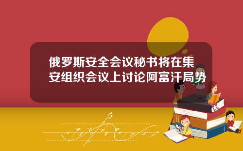 俄罗斯安全会议秘书将在集安组织会议上讨论阿富汗局势