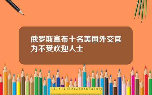 俄罗斯宣布十名美国外交官为不受欢迎人士