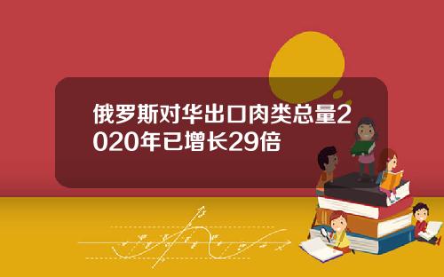 俄罗斯对华出口肉类总量2020年已增长29倍