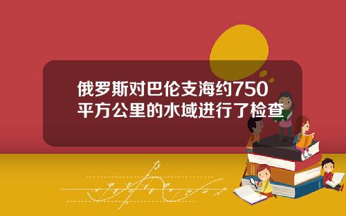 俄罗斯对巴伦支海约750平方公里的水域进行了检查