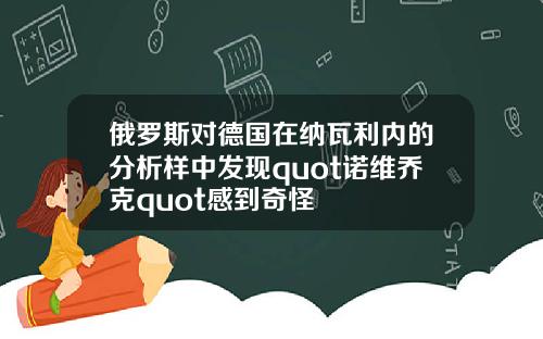 俄罗斯对德国在纳瓦利内的分析样中发现quot诺维乔克quot感到奇怪