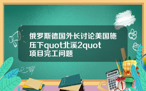 俄罗斯德国外长讨论美国施压下quot北溪2quot项目完工问题