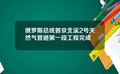 俄罗斯总统普京北溪2号天然气管道第一段工程完成