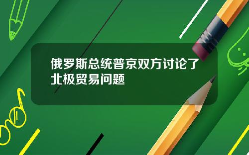 俄罗斯总统普京双方讨论了北极贸易问题