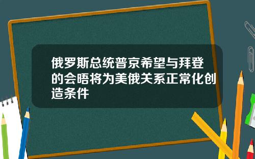 俄罗斯总统普京希望与拜登的会晤将为美俄关系正常化创造条件
