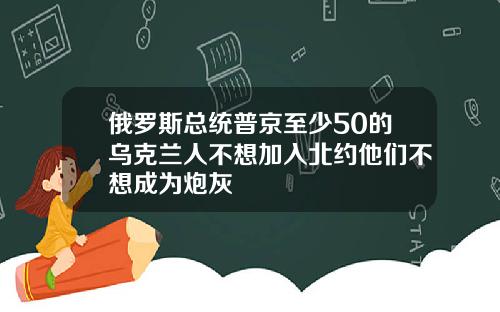 俄罗斯总统普京至少50的乌克兰人不想加入北约他们不想成为炮灰