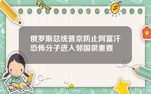 俄罗斯总统普京防止阿富汗恐怖分子进入邻国很重要