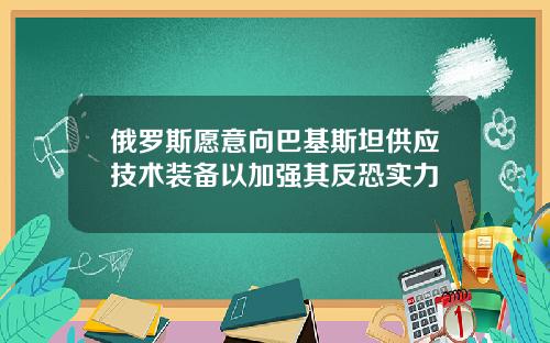 俄罗斯愿意向巴基斯坦供应技术装备以加强其反恐实力