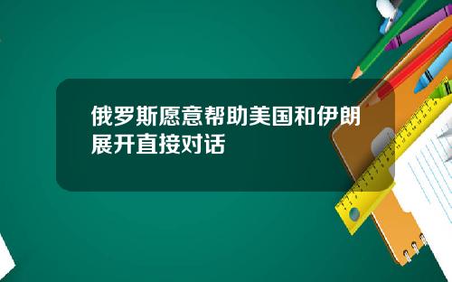 俄罗斯愿意帮助美国和伊朗展开直接对话