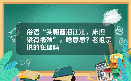 俗语“头朝窗泪汪汪，床担梁有祸殃”，啥意思？老祖宗说的在理吗