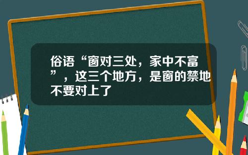 俗语“窗对三处，家中不富”，这三个地方，是窗的禁地不要对上了