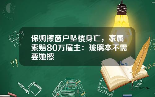 保姆擦窗户坠楼身亡，家属索赔80万雇主：玻璃本不需要她擦
