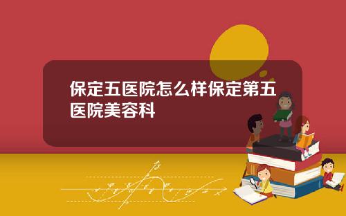 保定五医院怎么样保定第五医院美容科