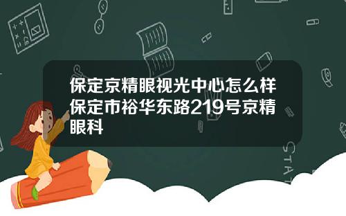 保定京精眼视光中心怎么样保定市裕华东路219号京精眼科