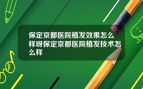 保定京都医院植发效果怎么样呀保定京都医院植发技术怎么样