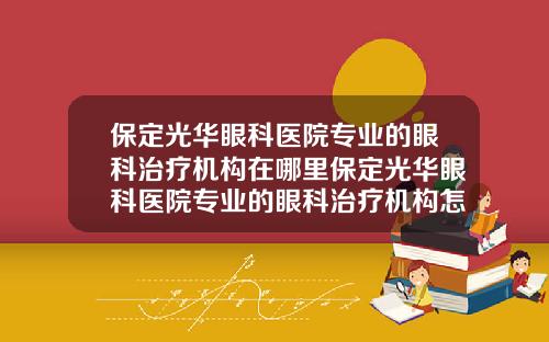 保定光华眼科医院专业的眼科治疗机构在哪里保定光华眼科医院专业的眼科治疗机构怎么样