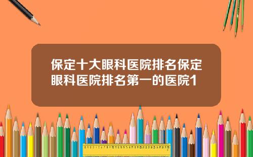 保定十大眼科医院排名保定眼科医院排名第一的医院1
