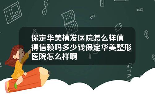 保定华美植发医院怎么样值得信赖吗多少钱保定华美整形医院怎么样啊
