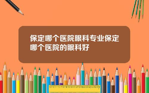 保定哪个医院眼科专业保定哪个医院的眼科好