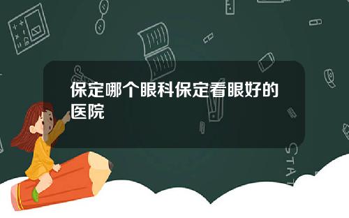 保定哪个眼科保定看眼好的医院