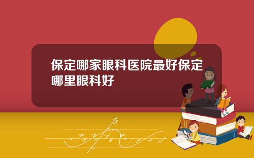 保定哪家眼科医院最好保定哪里眼科好