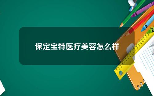 保定宝特医疗美容怎么样