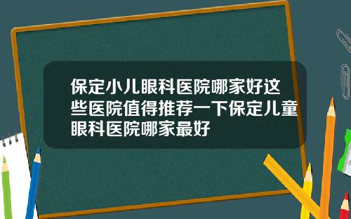 保定小儿眼科医院哪家好这些医院值得推荐一下保定儿童眼科医院哪家最好