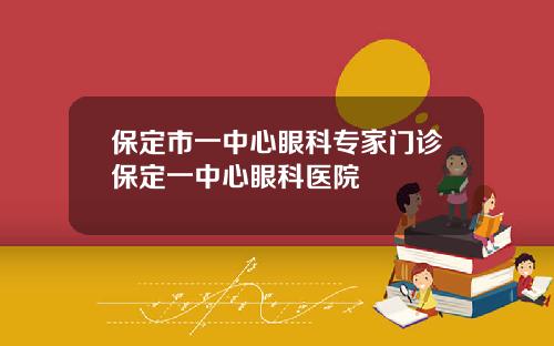 保定市一中心眼科专家门诊保定一中心眼科医院
