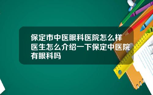 保定市中医眼科医院怎么样医生怎么介绍一下保定中医院有眼科吗