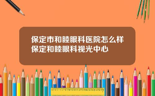 保定市和睦眼科医院怎么样保定和睦眼科视光中心