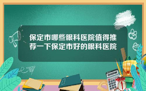 保定市哪些眼科医院值得推荐一下保定市好的眼科医院