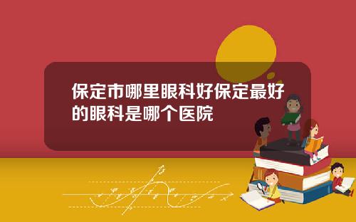 保定市哪里眼科好保定最好的眼科是哪个医院