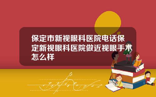 保定市新视眼科医院电话保定新视眼科医院做近视眼手术怎么样