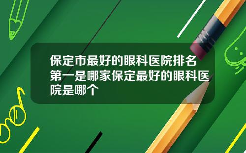 保定市最好的眼科医院排名第一是哪家保定最好的眼科医院是哪个