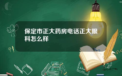 保定市正大药房电话正大眼科怎么样