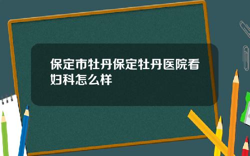 保定市牡丹保定牡丹医院看妇科怎么样