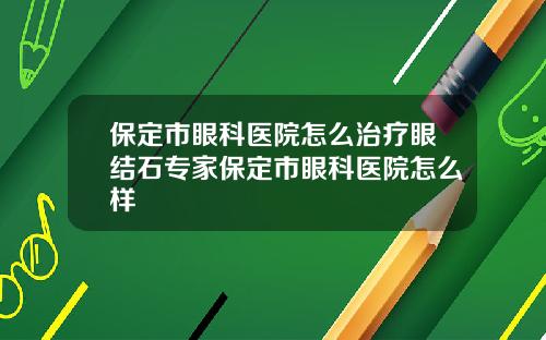 保定市眼科医院怎么治疗眼结石专家保定市眼科医院怎么样