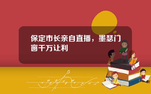 保定市长亲自直播，墨瑟门窗千万让利