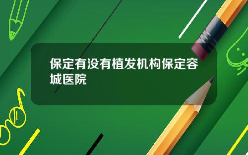 保定有没有植发机构保定容城医院