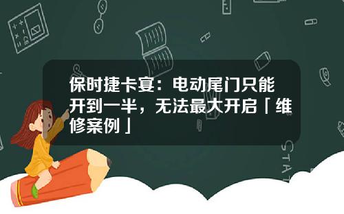 保时捷卡宴：电动尾门只能开到一半，无法最大开启「维修案例」